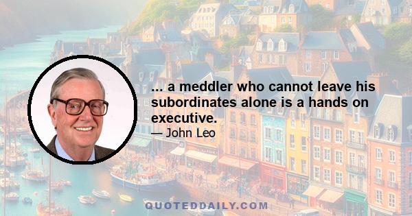 ... a meddler who cannot leave his subordinates alone is a hands on executive.