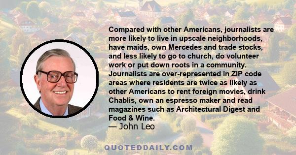 Compared with other Americans, journalists are more likely to live in upscale neighborhoods, have maids, own Mercedes and trade stocks, and less likely to go to church, do volunteer work or put down roots in a