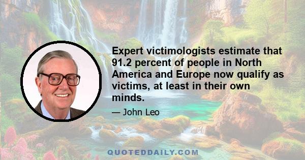 Expert victimologists estimate that 91.2 percent of people in North America and Europe now qualify as victims, at least in their own minds.