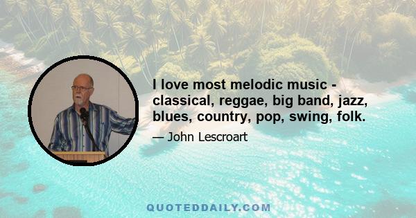 I love most melodic music - classical, reggae, big band, jazz, blues, country, pop, swing, folk.