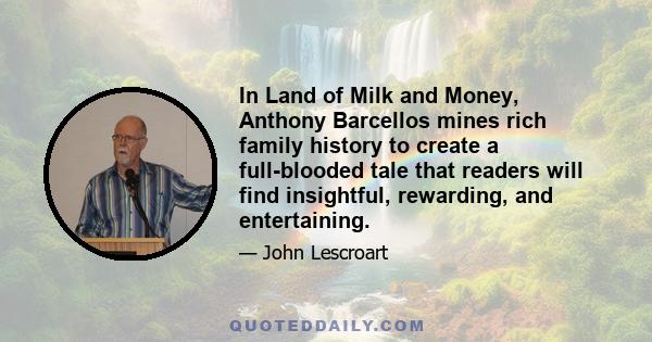 In Land of Milk and Money, Anthony Barcellos mines rich family history to create a full-blooded tale that readers will find insightful, rewarding, and entertaining.