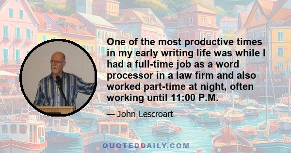 One of the most productive times in my early writing life was while I had a full-time job as a word processor in a law firm and also worked part-time at night, often working until 11:00 P.M.