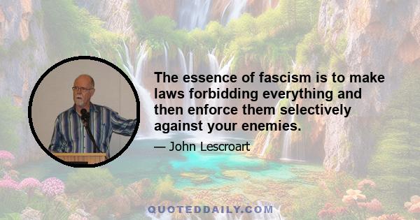 The essence of fascism is to make laws forbidding everything and then enforce them selectively against your enemies.