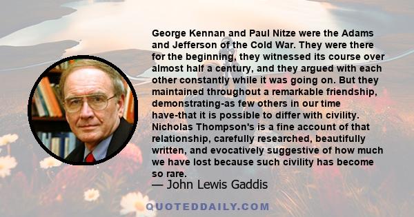 George Kennan and Paul Nitze were the Adams and Jefferson of the Cold War. They were there for the beginning, they witnessed its course over almost half a century, and they argued with each other constantly while it was 