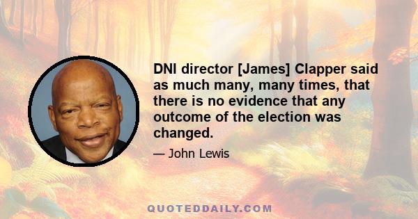 DNI director [James] Clapper said as much many, many times, that there is no evidence that any outcome of the election was changed.