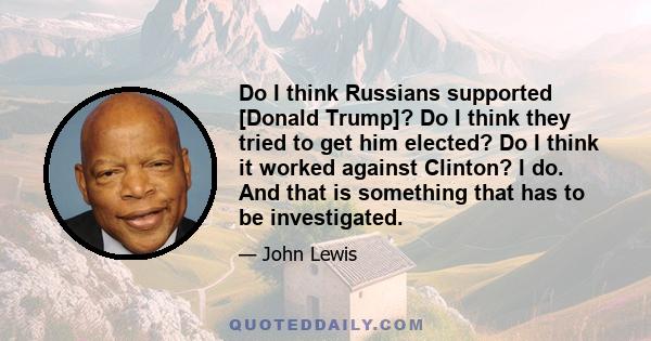 Do I think Russians supported [Donald Trump]? Do I think they tried to get him elected? Do I think it worked against Clinton? I do. And that is something that has to be investigated.