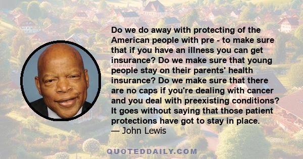 Do we do away with protecting of the American people with pre - to make sure that if you have an illness you can get insurance? Do we make sure that young people stay on their parents' health insurance? Do we make sure