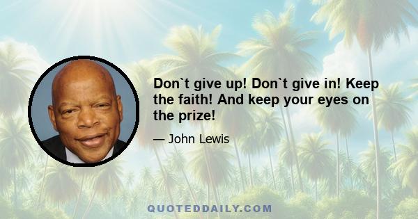 Don`t give up! Don`t give in! Keep the faith! And keep your eyes on the prize!