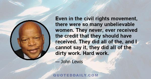 Even in the civil rights movement, there were so many unbelievable women. They never, ever received the credit that they should have received. They did all of the, and I cannot say it, they did all of the dirty work.