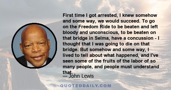 First time I got arrested, I knew somehow and some way, we would succeed. To go on the Freedom Ride to be beaten and left bloody and unconscious, to be beaten on that bridge in Selma, have a concussion - I thought that