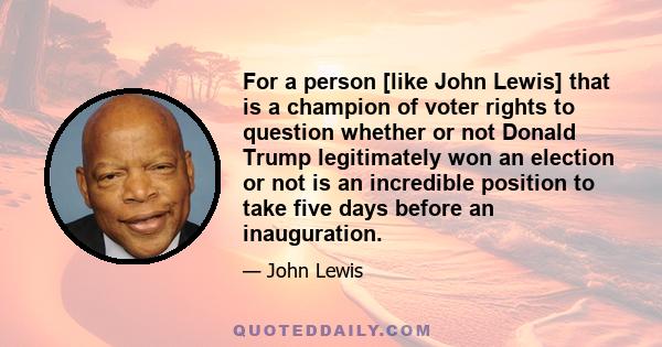 For a person [like John Lewis] that is a champion of voter rights to question whether or not Donald Trump legitimately won an election or not is an incredible position to take five days before an inauguration.