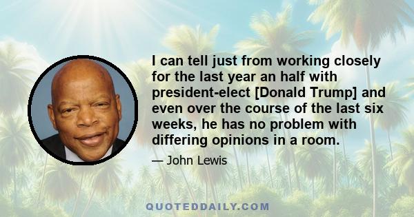 I can tell just from working closely for the last year an half with president-elect [Donald Trump] and even over the course of the last six weeks, he has no problem with differing opinions in a room.