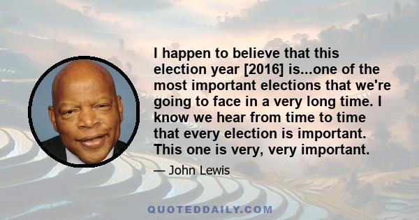 I happen to believe that this election year [2016] is...one of the most important elections that we're going to face in a very long time. I know we hear from time to time that every election is important. This one is