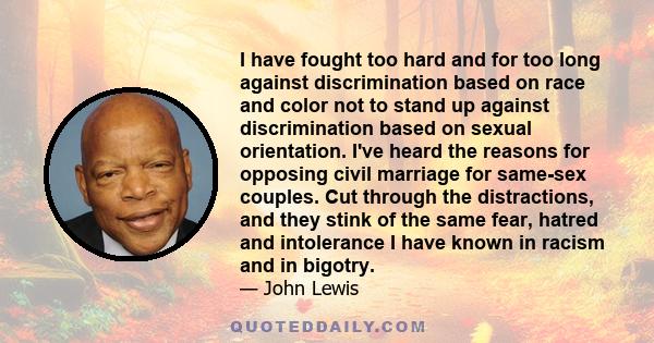 I have fought too hard and for too long against discrimination based on race and color not to stand up against discrimination based on sexual orientation. I've heard the reasons for opposing civil marriage for same-sex