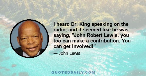 I heard Dr. King speaking on the radio, and it seemed like he was saying, John Robert Lewis, you too can make a contribution. You can get involved!