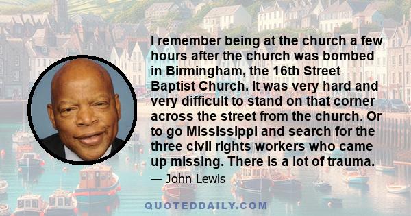 I remember being at the church a few hours after the church was bombed in Birmingham, the 16th Street Baptist Church. It was very hard and very difficult to stand on that corner across the street from the church. Or to