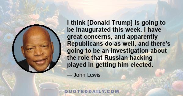 I think [Donald Trump] is going to be inaugurated this week. I have great concerns, and apparently Republicans do as well, and there's going to be an investigation about the role that Russian hacking played in getting