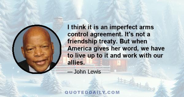 I think it is an imperfect arms control agreement. It's not a friendship treaty. But when America gives her word, we have to live up to it and work with our allies.