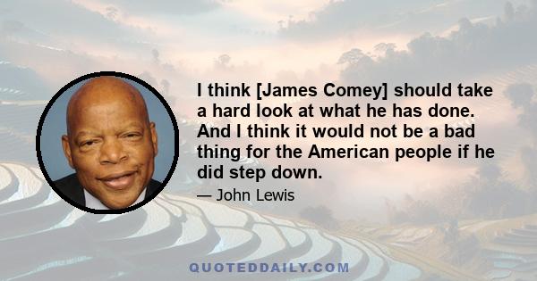 I think [James Comey] should take a hard look at what he has done. And I think it would not be a bad thing for the American people if he did step down.