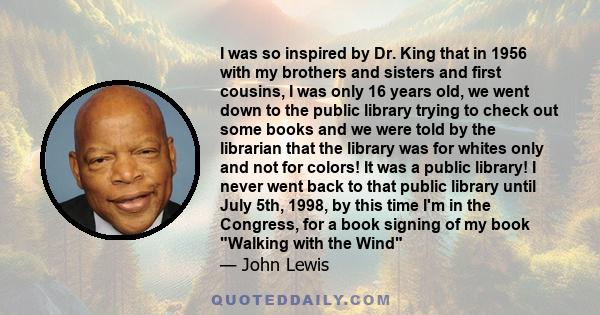 I was so inspired by Dr. King that in 1956 with my brothers and sisters and first cousins, I was only 16 years old, we went down to the public library trying to check out some books and we were told by the librarian