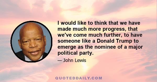 I would like to think that we have made much more progress, that we've come much further, to have someone like a Donald Trump to emerge as the nominee of a major political party.