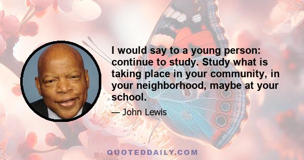 I would say to a young person: continue to study. Study what is taking place in your community, in your neighborhood, maybe at your school.