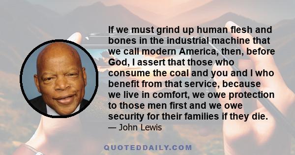 If we must grind up human flesh and bones in the industrial machine that we call modern America, then, before God, I assert that those who consume the coal and you and I who benefit from that service, because we live in 