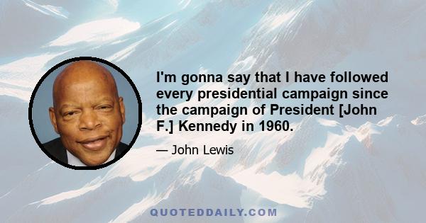 I'm gonna say that I have followed every presidential campaign since the campaign of President [John F.] Kennedy in 1960.