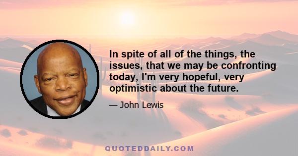 In spite of all of the things, the issues, that we may be confronting today, I'm very hopeful, very optimistic about the future.