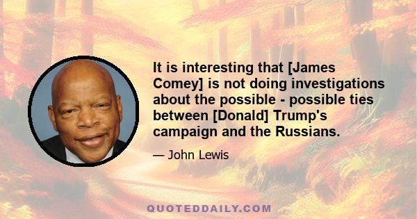 It is interesting that [James Comey] is not doing investigations about the possible - possible ties between [Donald] Trump's campaign and the Russians.