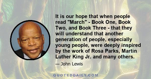 It is our hope that when people read March - Book One, Book Two, and Book Three - that they will understand that another generation of people, especially young people, were deeply inspired by the work of Rosa Parks,