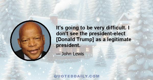 It's going to be very difficult. I don't see the president-elect [Donald Trump] as a legitimate president.