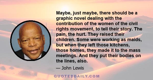 Maybe, just maybe, there should be a graphic novel dealing with the contribution of the women of the civil rights movement, to tell their story. The pain, the hurt. They raised their children. Some were working as