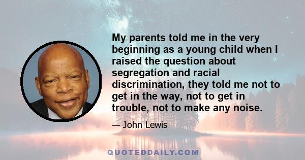 My parents told me in the very beginning as a young child when I raised the question about segregation and racial discrimination, they told me not to get in the way, not to get in trouble, not to make any noise.