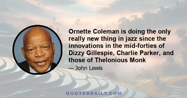 Ornette Coleman is doing the only really new thing in jazz since the innovations in the mid-forties of Dizzy Gillespie, Charlie Parker, and those of Thelonious Monk