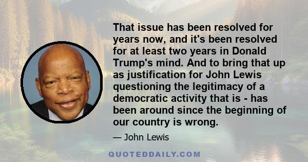 That issue has been resolved for years now, and it's been resolved for at least two years in Donald Trump's mind. And to bring that up as justification for John Lewis questioning the legitimacy of a democratic activity