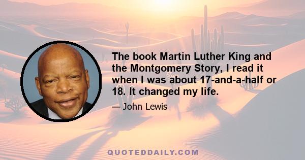 The book Martin Luther King and the Montgomery Story, I read it when I was about 17-and-a-half or 18. It changed my life.