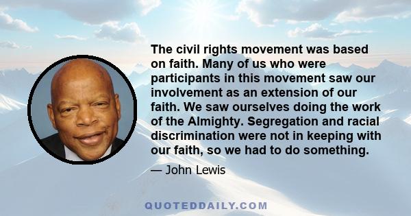 The civil rights movement was based on faith. Many of us who were participants in this movement saw our involvement as an extension of our faith. We saw ourselves doing the work of the Almighty. Segregation and racial