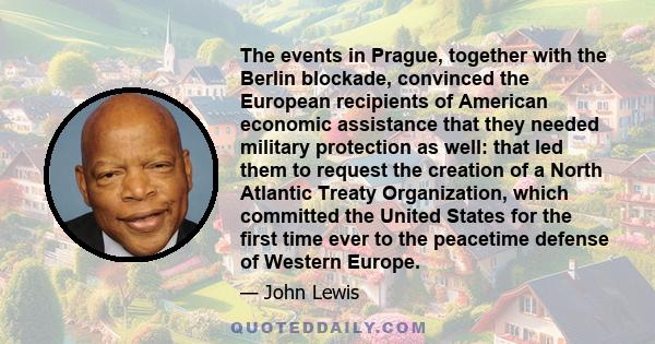 The events in Prague, together with the Berlin blockade, convinced the European recipients of American economic assistance that they needed military protection as well: that led them to request the creation of a North