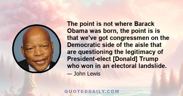 The point is not where Barack Obama was born, the point is is that we've got congressmen on the Democratic side of the aisle that are questioning the legitimacy of President-elect [Donald] Trump who won in an electoral