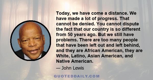 Today, we have come a distance. We have made a lot of progress. That cannot be denied. You cannot dispute the fact that our country is so different from 50 years ago. But we still have problems. There are too many