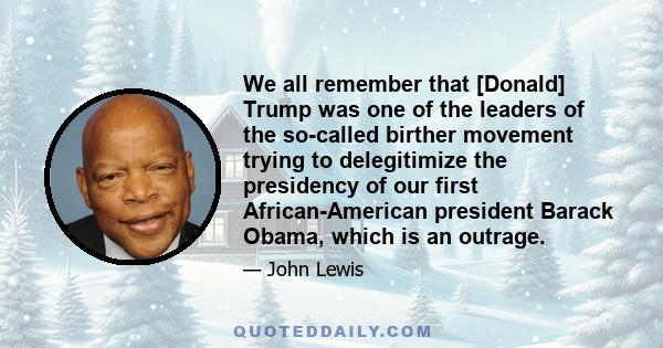 We all remember that [Donald] Trump was one of the leaders of the so-called birther movement trying to delegitimize the presidency of our first African-American president Barack Obama, which is an outrage.