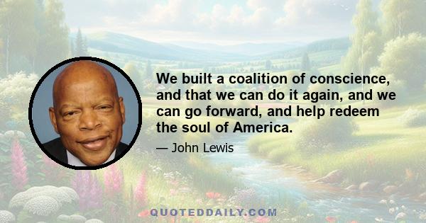 We built a coalition of conscience, and that we can do it again, and we can go forward, and help redeem the soul of America.