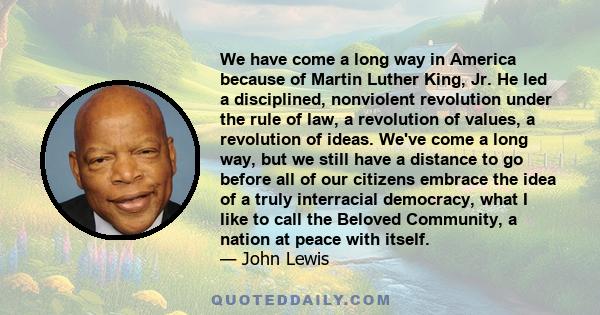 We have come a long way in America because of Martin Luther King, Jr. He led a disciplined, nonviolent revolution under the rule of law, a revolution of values, a revolution of ideas. We've come a long way, but we still 