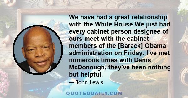 We have had a great relationship with the White House.We just had every cabinet person designee of ours meet with the cabinet members of the [Barack] Obama administration on Friday. I've met numerous times with Denis