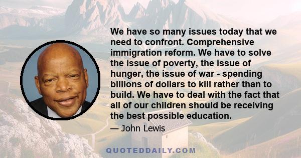 We have so many issues today that we need to confront. Comprehensive immigration reform. We have to solve the issue of poverty, the issue of hunger, the issue of war - spending billions of dollars to kill rather than to 