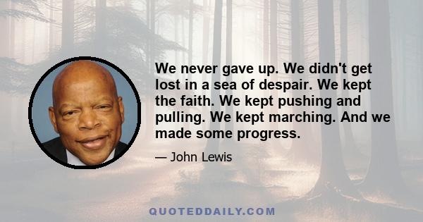 We never gave up. We didn't get lost in a sea of despair. We kept the faith. We kept pushing and pulling. We kept marching. And we made some progress.