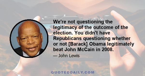 We're not questioning the legitimacy of the outcome of the election. You didn't have Republicans questioning whether or not [Barack] Obama legitimately beat John McCain in 2008.