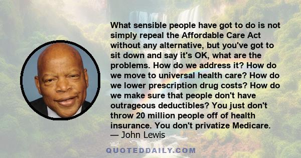 What sensible people have got to do is not simply repeal the Affordable Care Act without any alternative, but you've got to sit down and say it's OK, what are the problems. How do we address it? How do we move to