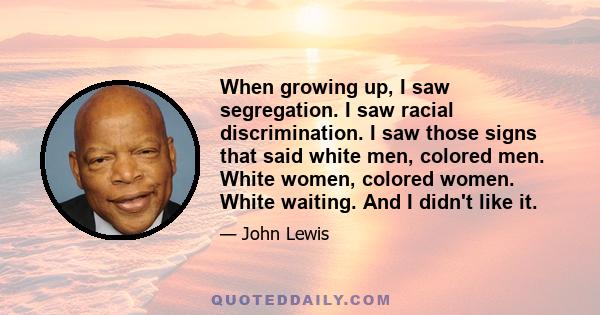 When growing up, I saw segregation. I saw racial discrimination. I saw those signs that said white men, colored men. White women, colored women. White waiting. And I didn't like it.